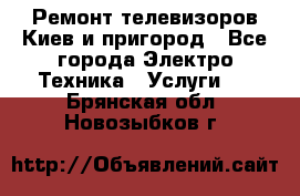 Ремонт телевизоров Киев и пригород - Все города Электро-Техника » Услуги   . Брянская обл.,Новозыбков г.